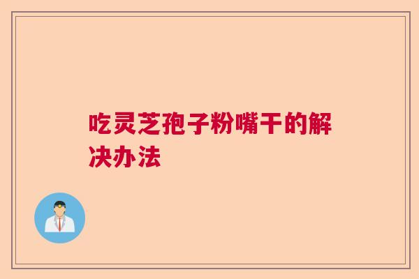 吃灵芝孢子粉嘴干的解决办法