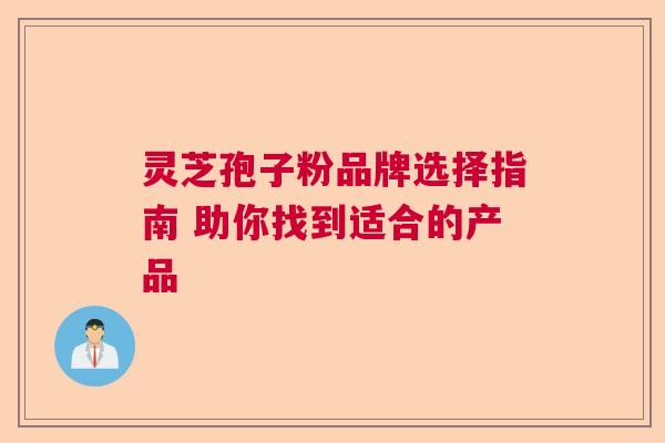 灵芝孢子粉品牌选择指南 助你找到适合的产品