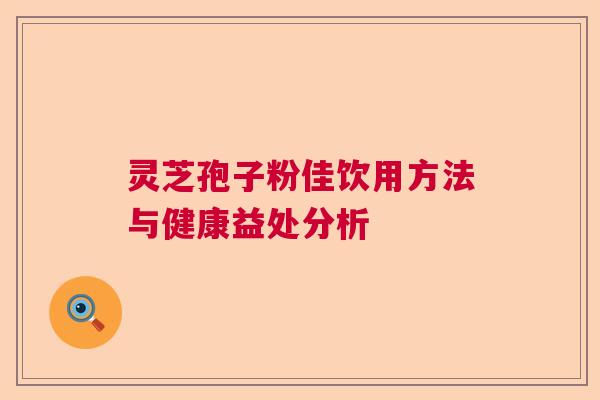 灵芝孢子粉佳饮用方法与健康益处分析