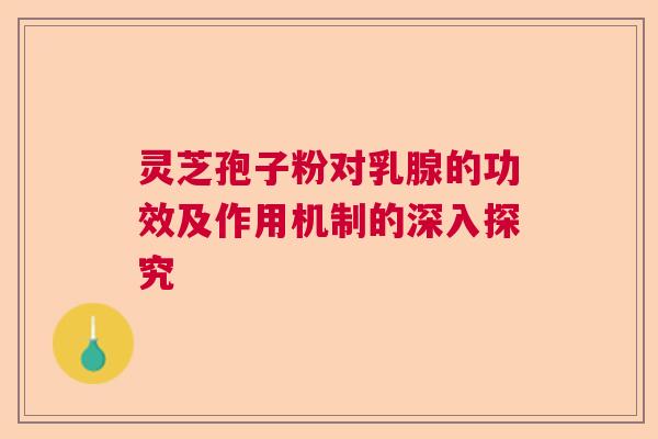 灵芝孢子粉对乳腺的功效及作用机制的深入探究