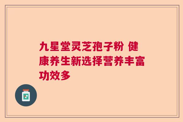 九星堂灵芝孢子粉 健康养生新选择营养丰富功效多