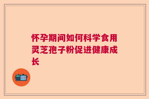 怀孕期间如何科学食用灵芝孢子粉促进健康成长