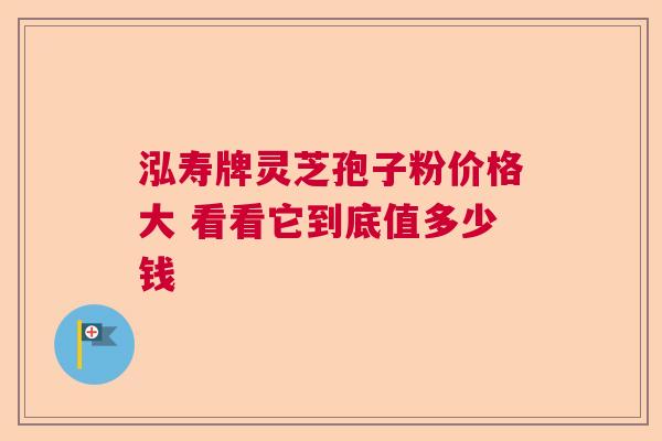 泓寿牌灵芝孢子粉价格大 看看它到底值多少钱
