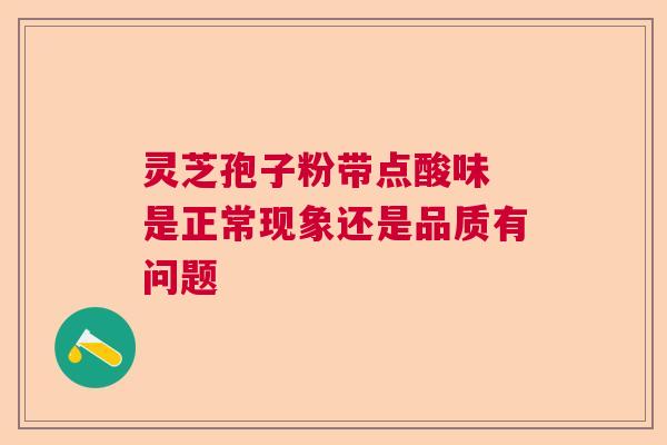 灵芝孢子粉带点酸味 是正常现象还是品质有问题