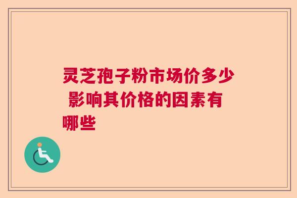 灵芝孢子粉市场价多少 影响其价格的因素有哪些