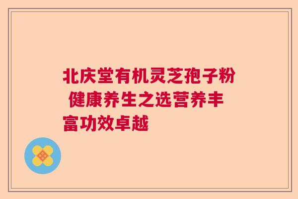 北庆堂有机灵芝孢子粉 健康养生之选营养丰富功效卓越