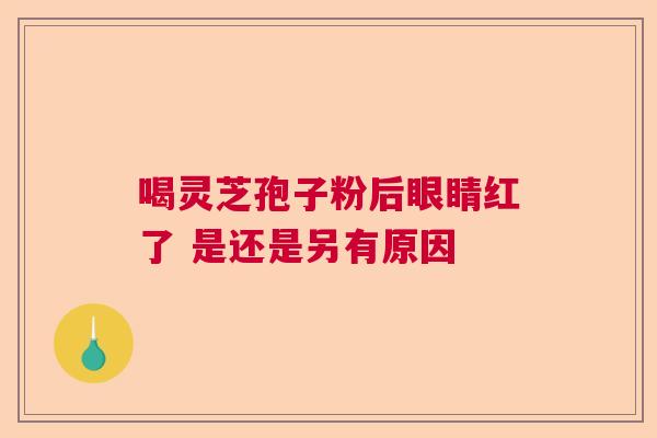 喝灵芝孢子粉后眼睛红了 是还是另有原因