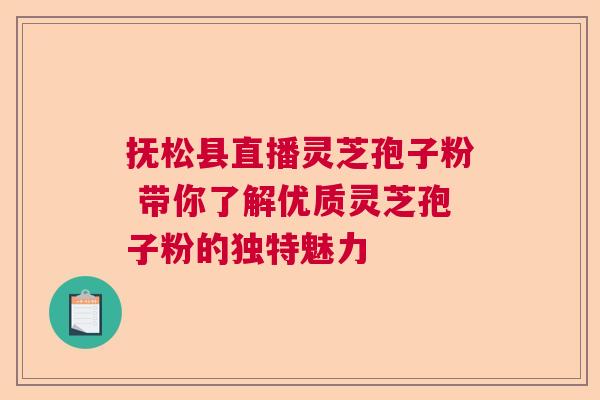 抚松县直播灵芝孢子粉 带你了解优质灵芝孢子粉的独特魅力
