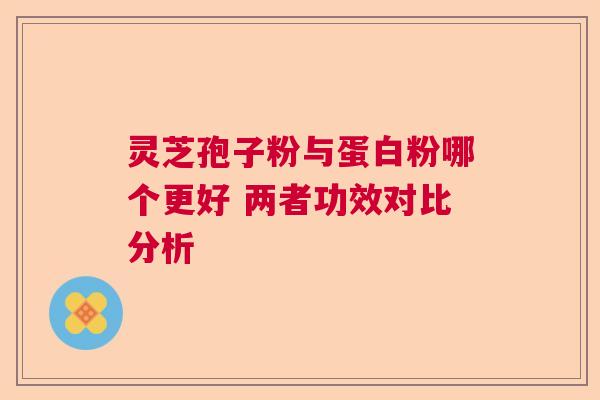 灵芝孢子粉与蛋白粉哪个更好 两者功效对比分析