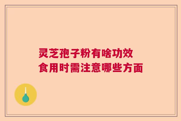 灵芝孢子粉有啥功效 食用时需注意哪些方面