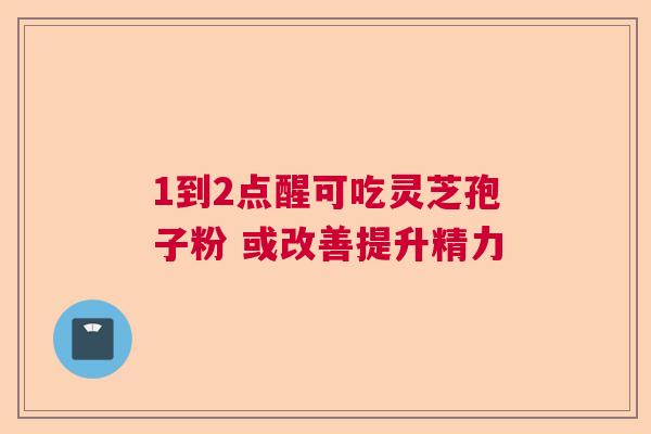 1到2点醒可吃灵芝孢子粉 或改善提升精力