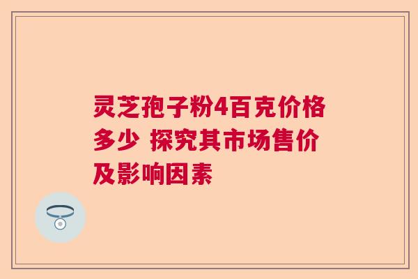 灵芝孢子粉4百克价格多少 探究其市场售价及影响因素