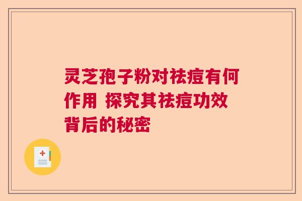 灵芝孢子粉对祛痘有何作用 探究其祛痘功效背后的秘密