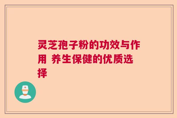 灵芝孢子粉的功效与作用 养生保健的优质选择
