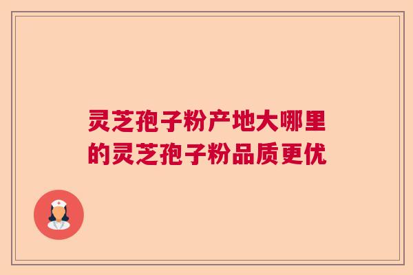 灵芝孢子粉产地大哪里的灵芝孢子粉品质更优