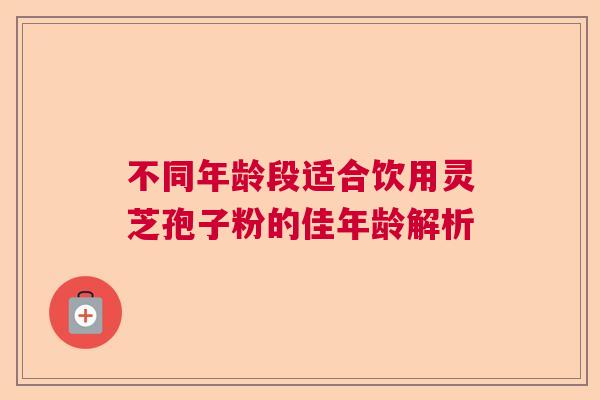 不同年龄段适合饮用灵芝孢子粉的佳年龄解析