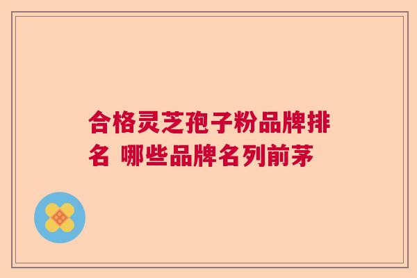 合格灵芝孢子粉品牌排名 哪些品牌名列前茅