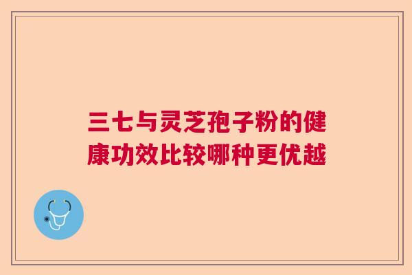 三七与灵芝孢子粉的健康功效比较哪种更优越