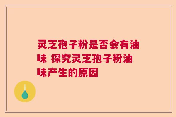 灵芝孢子粉是否会有油味 探究灵芝孢子粉油味产生的原因