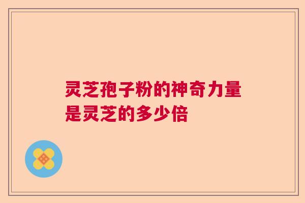 灵芝孢子粉的神奇力量是灵芝的多少倍