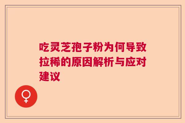 吃灵芝孢子粉为何导致拉稀的原因解析与应对建议