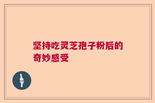 坚持吃灵芝孢子粉后的奇妙感受