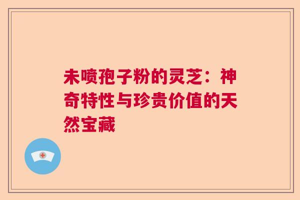 未喷孢子粉的灵芝：神奇特性与珍贵价值的天然宝藏