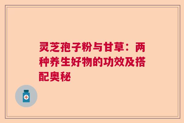 灵芝孢子粉与甘草：两种养生好物的功效及搭配奥秘