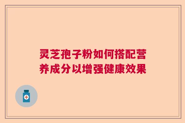 灵芝孢子粉如何搭配营养成分以增强健康效果