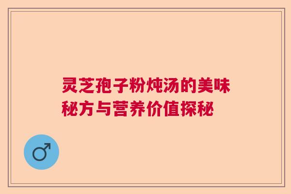 灵芝孢子粉炖汤的美味秘方与营养价值探秘