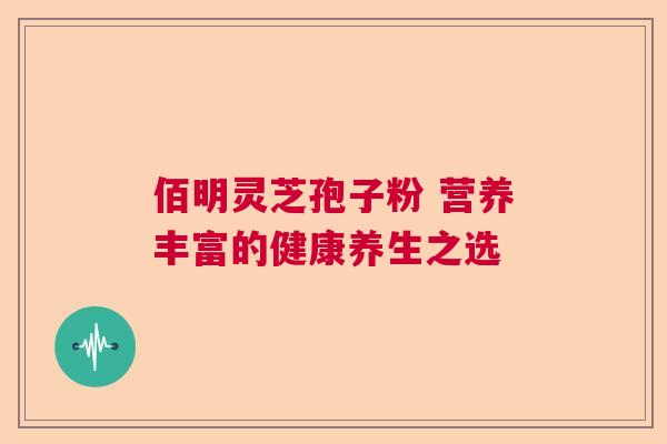 佰明灵芝孢子粉 营养丰富的健康养生之选