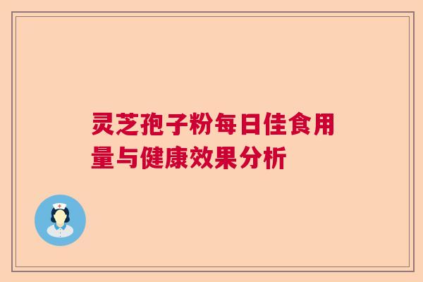 灵芝孢子粉每日佳食用量与健康效果分析