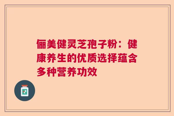 俪美健灵芝孢子粉：健康养生的优质选择蕴含多种营养功效