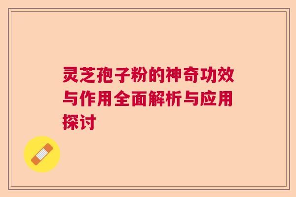 灵芝孢子粉的神奇功效与作用全面解析与应用探讨