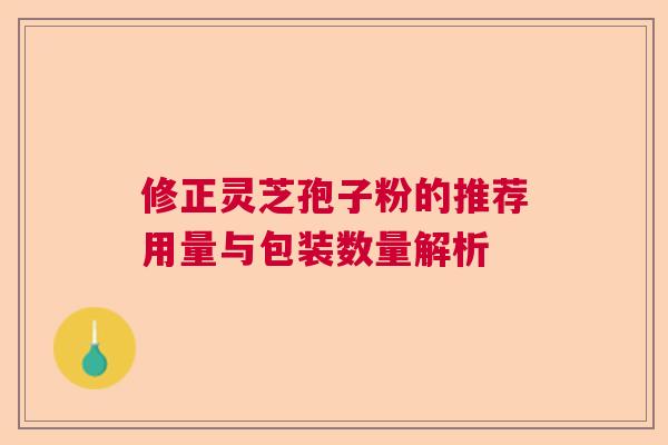修正灵芝孢子粉的推荐用量与包装数量解析