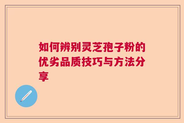 如何辨别灵芝孢子粉的优劣品质技巧与方法分享
