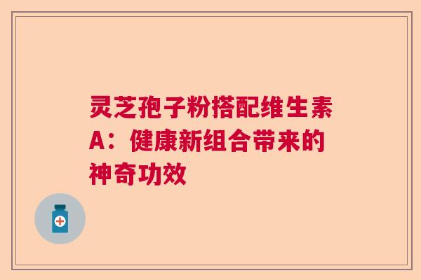 灵芝孢子粉搭配维生素A：健康新组合带来的神奇功效