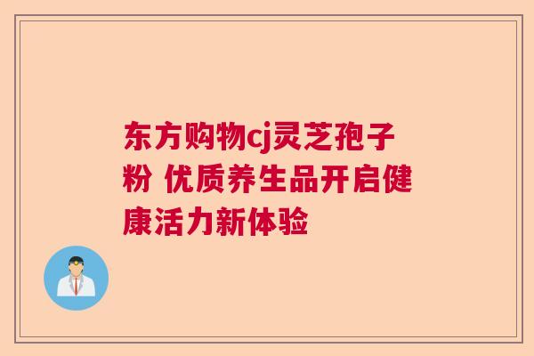 东方购物cj灵芝孢子粉 优质养生品开启健康活力新体验