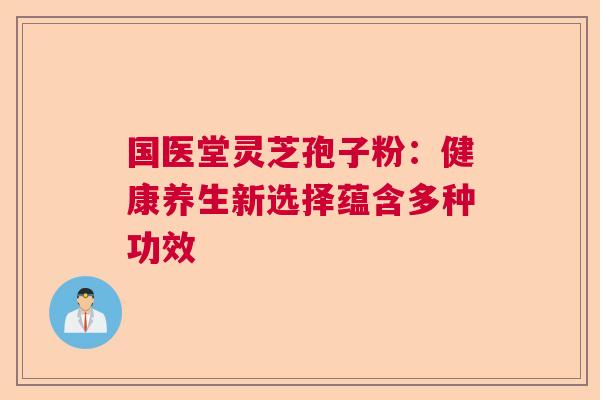 国医堂灵芝孢子粉：健康养生新选择蕴含多种功效