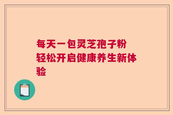 每天一包灵芝孢子粉 轻松开启健康养生新体验