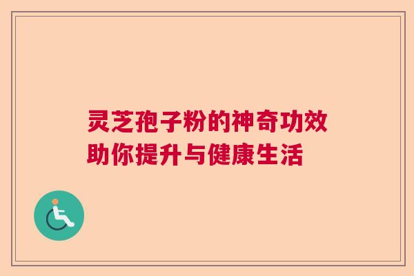 灵芝孢子粉的神奇功效助你提升与健康生活