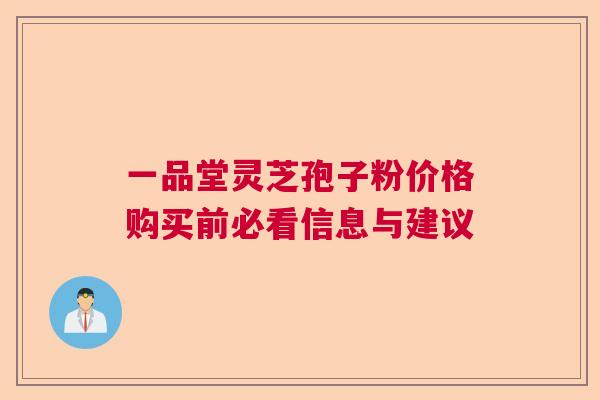 一品堂灵芝孢子粉价格购买前必看信息与建议