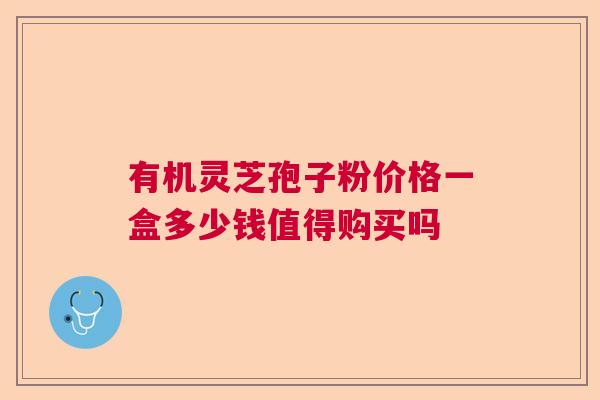 有机灵芝孢子粉价格一盒多少钱值得购买吗