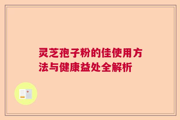 灵芝孢子粉的佳使用方法与健康益处全解析