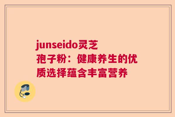 junseido灵芝孢子粉：健康养生的优质选择蕴含丰富营养