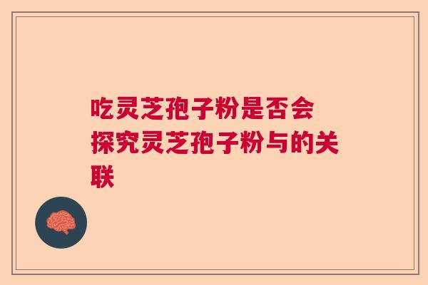 吃灵芝孢子粉是否会 探究灵芝孢子粉与的关联
