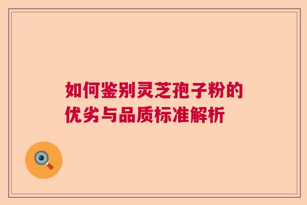 如何鉴别灵芝孢子粉的优劣与品质标准解析