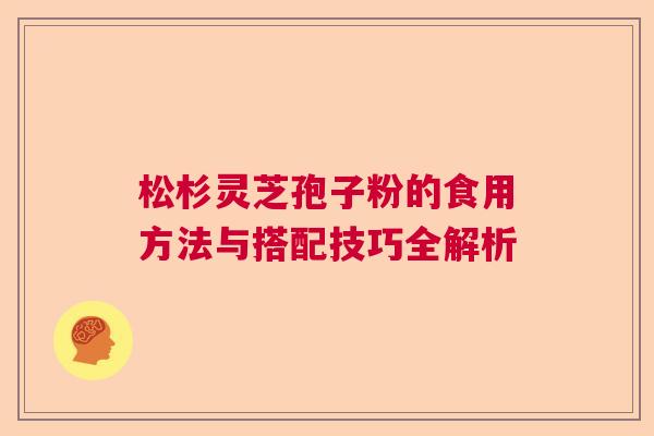 松杉灵芝孢子粉的食用方法与搭配技巧全解析