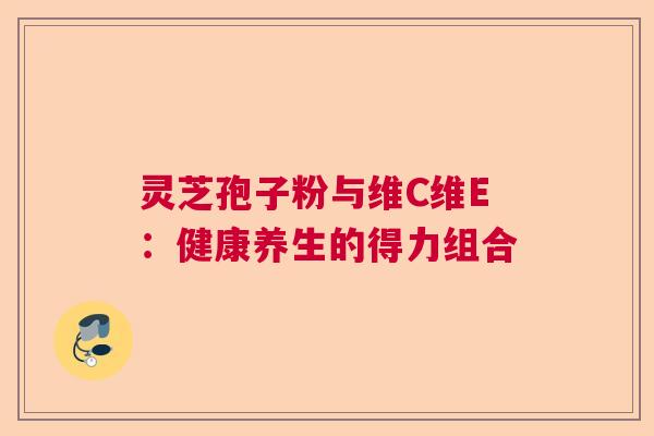 灵芝孢子粉与维C维E：健康养生的得力组合