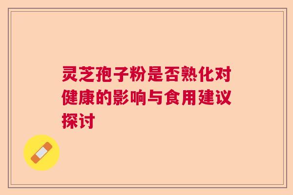 灵芝孢子粉是否熟化对健康的影响与食用建议探讨